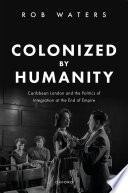  Colonized by Humanity: Caribbean London and the Politics of Integration at the End of Empire