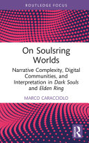  On Soulsring Worlds: Narrative Complexity, Digital Communities, and Interpretation in Dark Souls and Elden Ring (Routledge Advances in Game Studies)