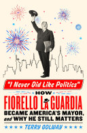 I Never Did Like Politics: How Fiorello La Guardia Became America's Mayor, and Why He Still Matters	